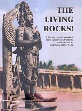 The Living Rocks!: A Study of the Rock Excavated, Stone Built Structural Temples and Sculptural Art, South India. 600-1700 AD