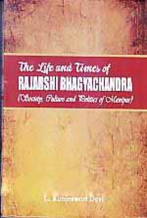 The Life and Times of Rajarshi Bhagyachandra: Society, Culture and Politics of Manipur