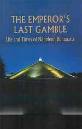 The Emperor's Last Gamble: Life and Times of Napoleon Bonaparte