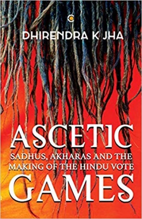 Ascetic Games: Sadhus, Akharas and The Making of The Hindu Vote