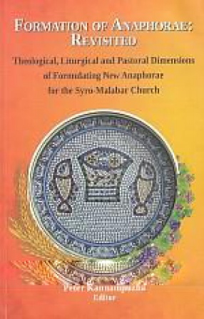 Formation of Anaphorae: Revisited: Theological, Liturgical and Pastoral Dimensions of Formulating New Anaphorae for the Syro-Malabar Church