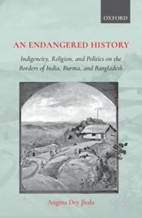 An Endangered History: Indigeneity, Religion, and Politics on the Borders of India, Burma, and Bangladesh