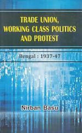 Trade Union, Working Class Politics and Protest: Bengal: 1937-47