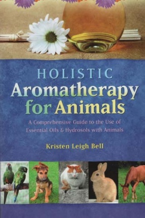 Holistic Aromatherapy For Animals: A Comprehensive Guide to the Use of Essential Oils and Hydrosols with Animals