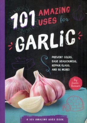 101 Amazing Uses for Garlic: Prevent Colds, Ease Seasickness, Repair Glass, and 98 More!