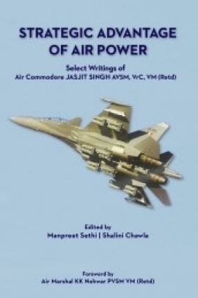 Strategic Advantage of Air Power Select Writings of Air Commodore Jasjit Singh AVSM, VrC, VM (Retd)