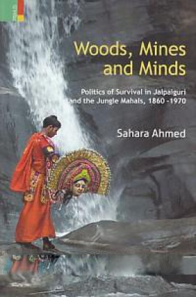 Woods, Mines and Minds : Politics of Survival in Jalpaiguri and the Jungle Mahals, 1860-1970 