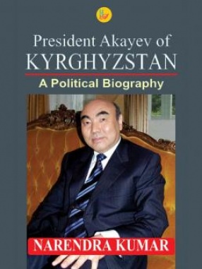 President Akayev of KYRGHYZSTAN: A Political Biography