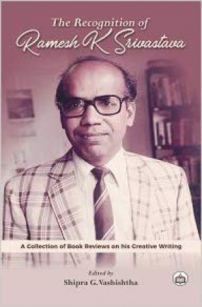 The Recognition of Ramesh K Srivastava: A Collection of Book Reviews On His Creative Writing