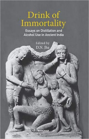 Drink of Immortality: Essays on Distillation and Alcohol Use in Ancient India