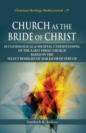 Church as the Bride of Christ: Ecclesiological & Societal Understanding of the Early Syriac Church based on the Select Homilies of Mar Jacob of Serugh