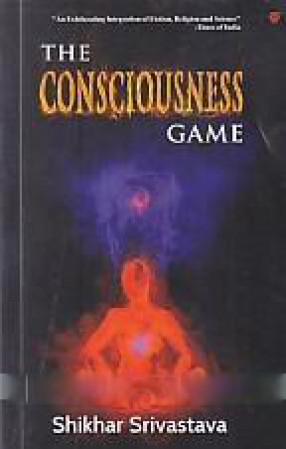 The Consciousness Game: the Exploration of Human Consciousness ... ... is the Essence of Human Life