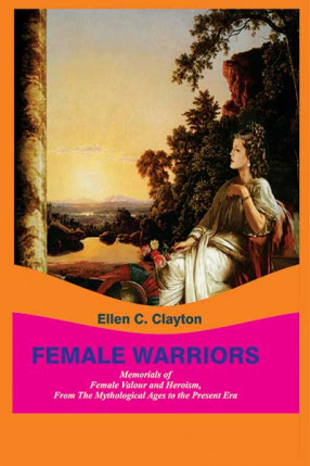 Female Warriors: Memorials of Female Valour and Heroism, From the Mythological Ages to the Present Era