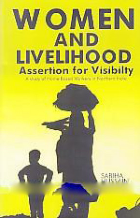 Women and Livelihood: Assertion for Visibility: A Study of Home Based Workers in Northern India 