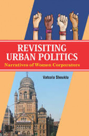 Revisiting Urban Politics: Narratives of Women Corporators: A Study of Municipal Corporation of Greater Mumbai (MCGM