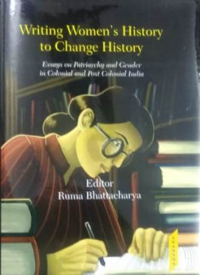 Writing Women's History to Change History: Essays on Patriarchy and Gender In Colonial and Post Colonial India