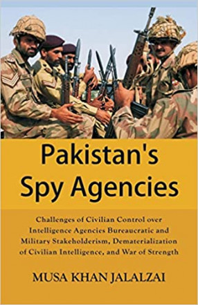 Pakistan's Spy Agencies: Challenges of Civilian Control over Intelligence Agencies Bureaucratic and Military Stakeholderism, Dematerialization of Civilian Intelligence, and War of Strength