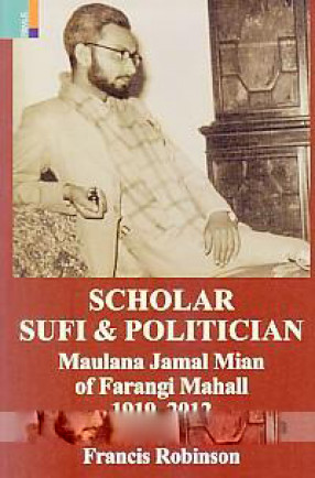 Scholar, Sufi and Politician: Maulana Jamal Mian of Farangi Mahall, 1919-2012 