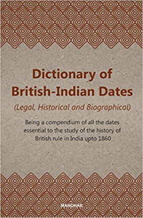 Dictionary of British-Indian Dates (Legal, Historical and Biographical): Being a compendium of all the dates essential to the study of the study of the history of British rule in India upto 1860