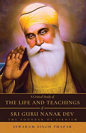 A Critical Study of the Life and Teachings of Sri Guru Nanak Dev: the Founder of Sikhism 
