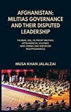 Afghanistan: Militias Governance and their Disputed Leadership: Taliban, ISIS, US proxy Militais, Extrajudicial Killings, War Crimes and Enforced Disappearances 