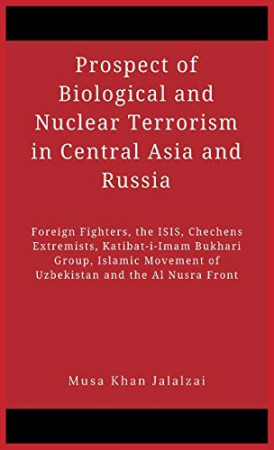 Prospect of Biological and Nuclear Terrorism in Central Asia and Russia: Foreign Fighters, the ISIS, Chechens Extremists, Katibat-i-Imam Bukhari Group, Islamic Movement of Uzbekistan and the Al Nusra Front