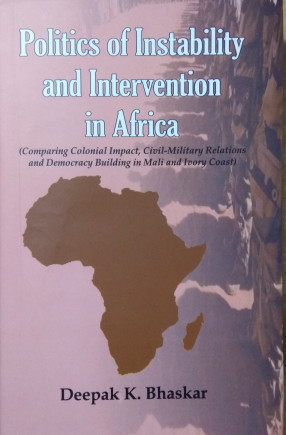 Politics of Instability and Intervention in Africa: Comparing Colonial Impact, Civil-Military Relations and Democracy Building in Mali and Lvory Coast