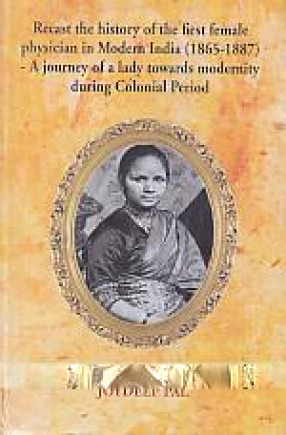 Recast the History of the First Female Physician in Modern India (1865-1887): A Journey of A Lady Towards Modernity During Colonial Period 
