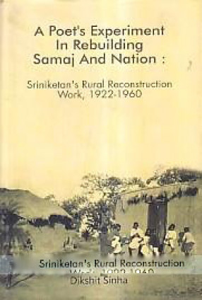 A Poet's Experiment in Rebuilding Samaj and Nation: Sriniketan's Rural Reconstruction Work, 1922-1960 