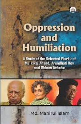 Oppression and Humiliation: A Study of the Selected Works of Mulk Raj Anand, Arundhati Roy and Chinua Achebe