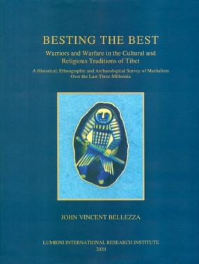 Besting the Best Warriors and Warfare in The Cultural and Religious Traditions of Tibet: A Historical, Ethnographic and Archaeological Survey of Martialism Over The Last Three.....