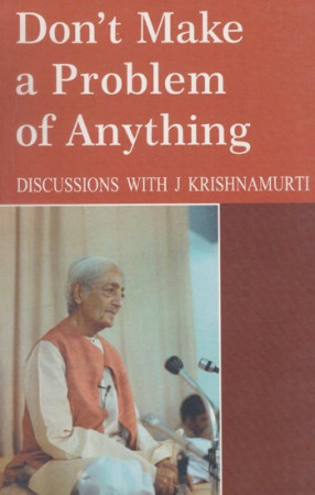 Don't Make a Problem of Anything (Discussions with J. Krishnamurti)