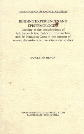 Binding Experiences and Epistemologies (Looking at the Contributions of Adi Sankaracaya, Tuncettu Ezuttacchan and Sri Narayna Guru in the Context of Recent Discussion on Consciousness Studies)