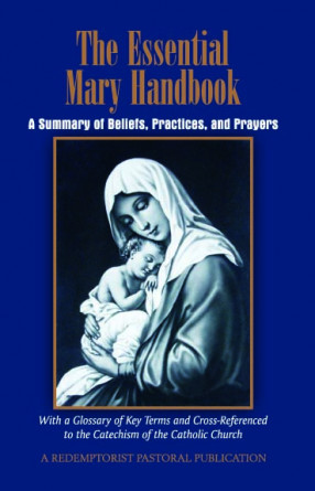 The Essential Mary Handbook: A Summary of Beliefs, Practices, and Prayers: With A Glossary of Key Terms and Cross-Referenced to The Catechism of The Catholic Church