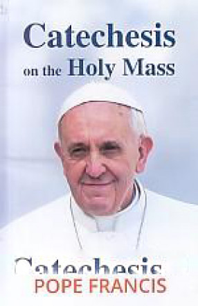 Catechesis on The Holy Mass: Pope Francis; with Additional Tools and Topics For Catechesis by Fr. Gilbert Choondal SDB