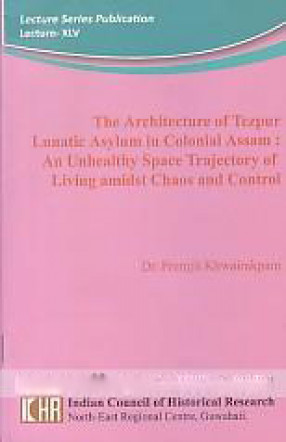 The Architecture of Tezpur Lunatic Asylum in Colonial Assam: An Unhealthy Space Trajectory of Living Amidst Chaos and Control