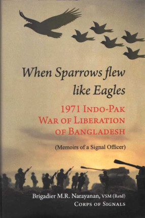 When Sparrow Flew Like Eagles: 1971 Indo-Pak War of Liberation of Bangladesh: Memoirs of a Signal officer 