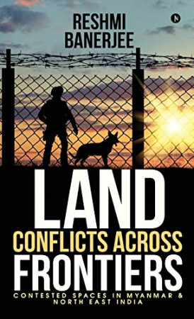 Land Conflicts Across Frontiers : contested spaces in Myanmar & North East India