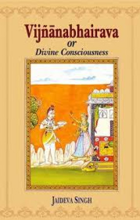 Vijnanabhairava, or, Divine Consciousness: A Treasury of 112 Types of Yoga: Sanskrit Text with English Translation, Expository Notes, Introduction and Glossary of Technical Terms