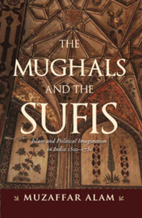 The Mughals And The Sufis: Islam and Political Imagination in India 1500–1750