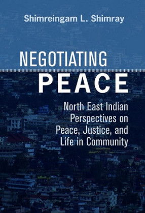 Negotiating Peace North East Indian Perspectives on Peace, Justice, and Life in Community