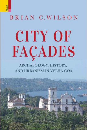 City Of Facades: Archaeology, History, And Urbanism In Velha Goa