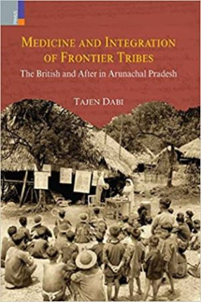 Medicine and Integration of Frontier Tribes: The British and After in Arunachal Pradesh