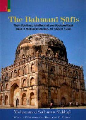 The Bahmani Sufis: Their Spiritual, Intellectual and Sociopolitical Role in Medieval Deccan, AD 1300 to 1538