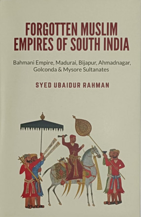 Forgotten Muslim Empires Of South India: Bahmani Empire, Madurai, Bijapur, Ahmadnagar, Golconda & Mysore Sultanates