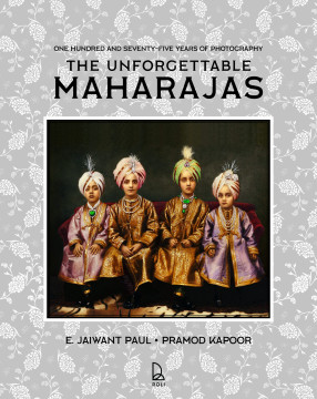 The Unforgettable Maharajas: One Hundred and Seventy-Five Years of Photography